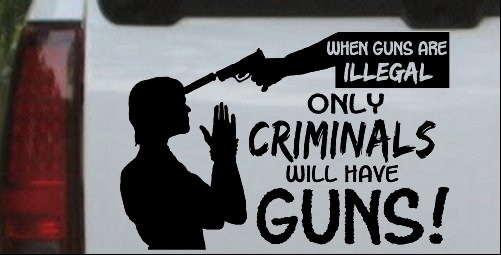 If Guns Are Illegal Only Criminals Will Have Guns