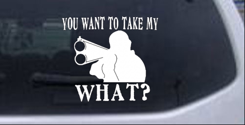 You Want To Take My What? Country car-window-decals-stickers