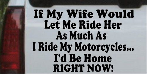If My Wife Would Let Me Ride Her Like I Do My Motorcycles Id Be Home Right Now