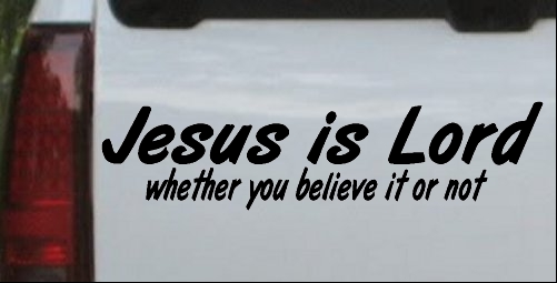 Jesus Is Lord Whether You Believe It Or Not