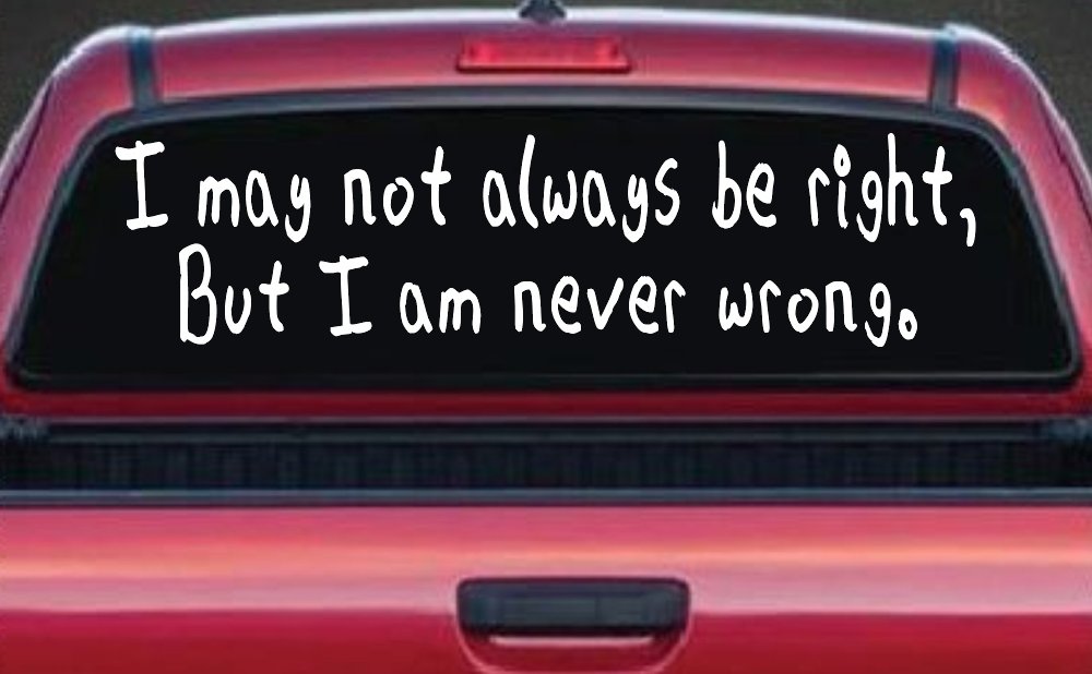 I may not always be right but I am never wrong Funny Car or Truck Window Vinyl Decal Sticker (White)