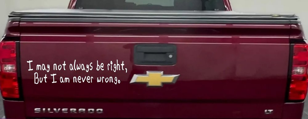 I may not always be right but I am never wrong Funny Car or Truck Window Vinyl Decal Sticker (White)