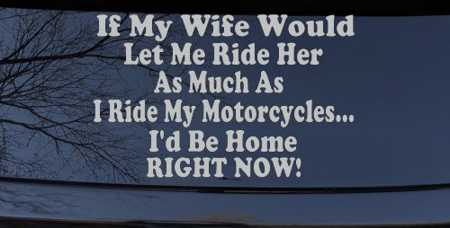 If My Wife Would Let Me Ride Her Like I Do My Motorcycles Id Be Home Right Now Moto Sports Car or Truck Window Decal Sticker