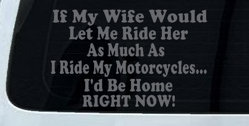 If My Wife Would Let Me Ride Her Like I Do My Motorcycles Id Be Home Right Now Moto Sports Car or Truck Window Decal Sticker