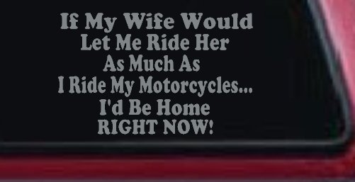 If My Wife Would Let Me Ride Her Like I Do My Motorcycles Id Be Home Right Now Moto Sports Car or Truck Window Decal Sticker (Telegrey)