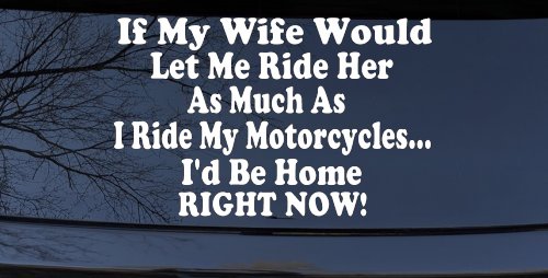 If My Wife Would Let Me Ride Her Like I Do My Motorcycles Id Be Home Right Now Moto Sports Car or Truck Window Vinyl Decal Sticker (White)