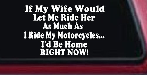 If My Wife Would Let Me Ride Her Like I Do My Motorcycles Id Be Home Right Now Moto Sports Car or Truck Window Decal Sticker (White)