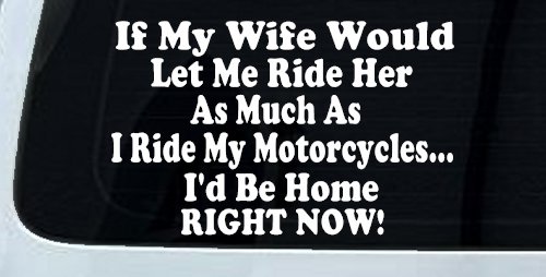 If My Wife Would Let Me Ride Her Like I Do My Motorcycles Id Be Home Right Now Moto Sports Car or Truck Window Decal Sticker (White)