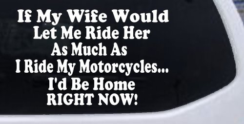 If My Wife Would Let Me Ride Her Like I Do My Motorcycles Id Be Home Right Now Moto Sports Car or Truck Window Decal Sticker