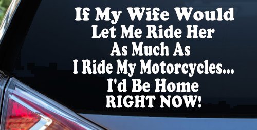 If My Wife Would Let Me Ride Her Like I Do My Motorcycles Id Be Home Right Now Moto Sports Car or Truck Window Vinyl Decal Sticker (White)