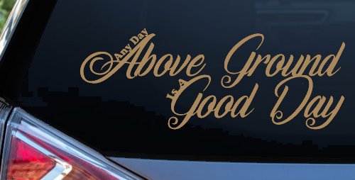 Any Day Above Ground is A Good Day Car or Truck Window Decal Sticker