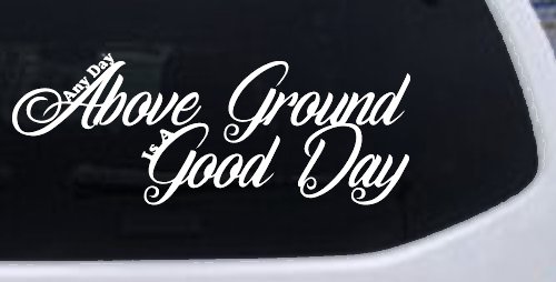Any Day Above Ground is A Good Day Car or Truck Window Decal Sticker (White)