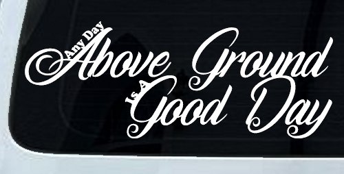 Any Day Above Ground is A Good Day Car or Truck Window Decal Sticker (White)