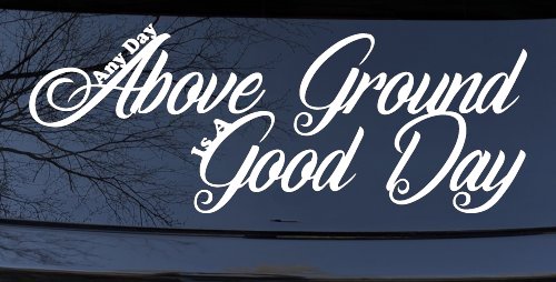 Any Day Above Ground is A Good Day Car or Truck Window Decal Sticker (White)