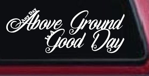 Any Day Above Ground is A Good Day Car or Truck Window Decal Sticker (White)