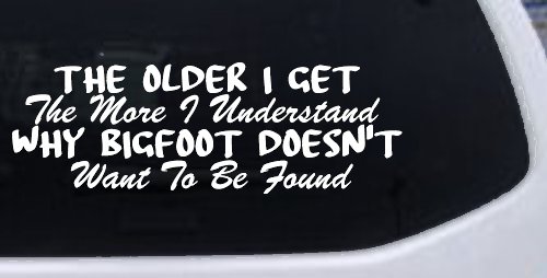 The Older I Get The More I Understand Why Bigfoot Doesn't Want to be Found vinyl Car or Truck Window Decal Sticker (White)