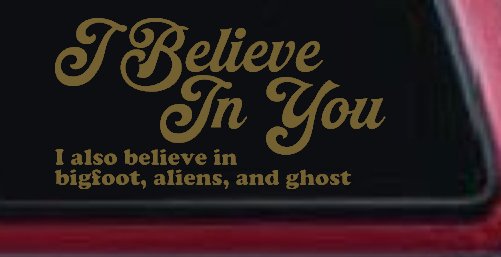 I Believe in You I also Believe in Bigfoot, Aliens, and Ghost Car or Truck Window Vinyl Decal Sticker (Gold)