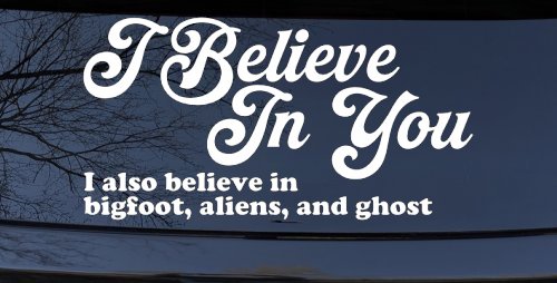 I Believe in You I also Believe in Bigfoot, Aliens, and Ghost Car or Truck Window Decal Sticker (White)