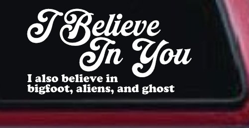 I Believe in You I also Believe in Bigfoot, Aliens, and Ghost Car or Truck Window Decal Sticker (White)