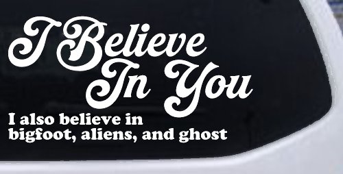 I Believe in You I also Believe in Bigfoot, Aliens, and Ghost Car or Truck Window Vinyl Decal Sticker (White)