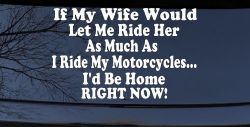If My Wife Would Let Me Ride Her Like I Do My Motorcycles Id Be Home Right Now Moto Sports Car or Truck Window Decal Sticker