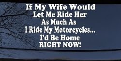 If My Wife Would Let Me Ride Her Like I Do My Motorcycles Id Be Home Right Now Moto Sports Car or Truck Window Decal Sticker