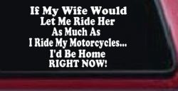 If My Wife Would Let Me Ride Her Like I Do My Motorcycles Id Be Home Right Now Moto Sports Car or Truck Window Decal Sticker