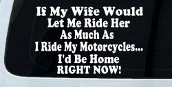 If My Wife Would Let Me Ride Her Like I Do My Motorcycles Id Be Home Right Now Moto Sports Car or Truck Window Decal Sticker