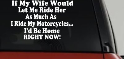 If My Wife Would Let Me Ride Her Like I Do My Motorcycles Id Be Home Right Now Moto Sports Car or Truck Window Vinyl Decal Sticker
