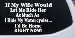 If My Wife Would Let Me Ride Her Like I Do My Motorcycles Id Be Home Right Now Moto Sports Car or Truck Window Decal Sticker