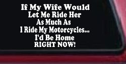 If My Wife Would Let Me Ride Her Like I Do My Motorcycles Id Be Home Right Now Moto Sports Car or Truck Window Decal Sticker