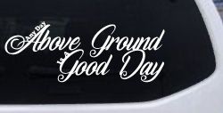 Any Day Above Ground is A Good Day Car or Truck Window Decal Sticker