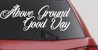 Any Day Above Ground is A Good Day Car or Truck Window Vinyl Decal Sticker