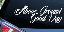 Any Day Above Ground is A Good Day Car or Truck Window Decal Sticker