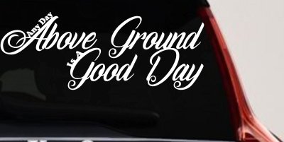 Any Day Above Ground is A Good Day Car or Truck Window Vinyl Decal Sticker