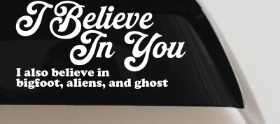 I Believe in You I also Believe in Bigfoot, Aliens, and Ghost Car or Truck Window Vinyl Decal Sticker