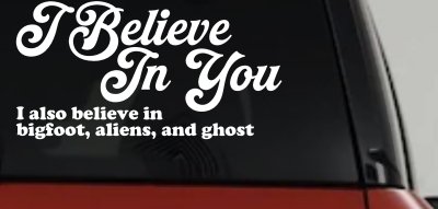 I Believe in You I also Believe in Bigfoot, Aliens, and Ghost Car or Truck Window Vinyl Decal Sticker