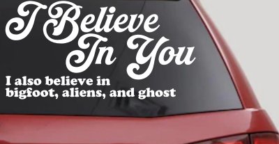 I Believe in You I also Believe in Bigfoot, Aliens, and Ghost Car or Truck Window Vinyl Decal Sticker