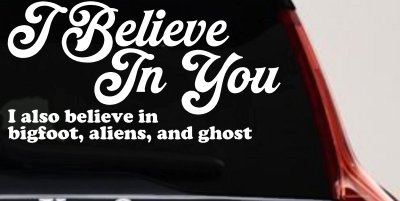 I Believe in You I also Believe in Bigfoot, Aliens, and Ghost Car or Truck Window Vinyl Decal Sticker
