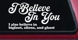 I Believe in You I also Believe in Bigfoot, Aliens, and Ghost Car or Truck Window Decal Sticker (White)