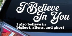 I Believe in You I also Believe in Bigfoot, Aliens, and Ghost Car or Truck Window Decal Sticker