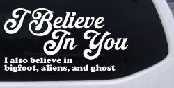 I Believe in You I also Believe in Bigfoot, Aliens, and Ghost Car or Truck Window Decal Sticker